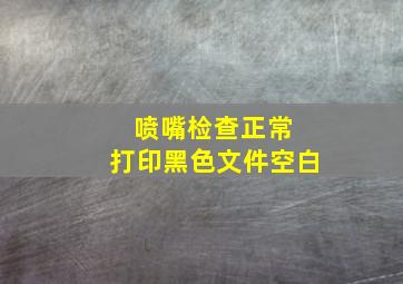 喷嘴检查正常 打印黑色文件空白